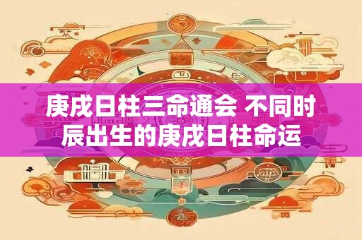 庚戌日柱三命通会 不同时辰出生的庚戌日柱命运