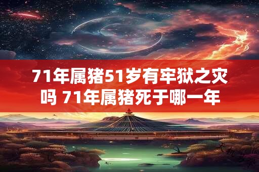 71年属猪51岁有牢狱之灾吗 71年属猪死于哪一年