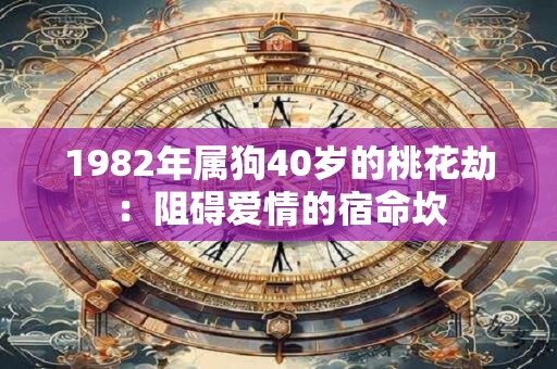 1982年属狗40岁的桃花劫：阻碍爱情的宿命坎
