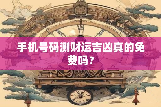 手机号码测财运吉凶真的免费吗？