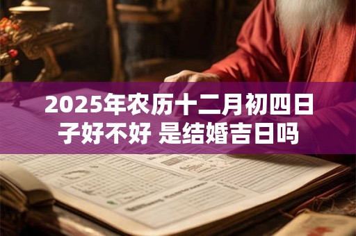 2025年农历十二月初四日子好不好 是结婚吉日吗