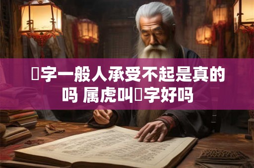 玥字一般人承受不起是真的吗 属虎叫玥字好吗