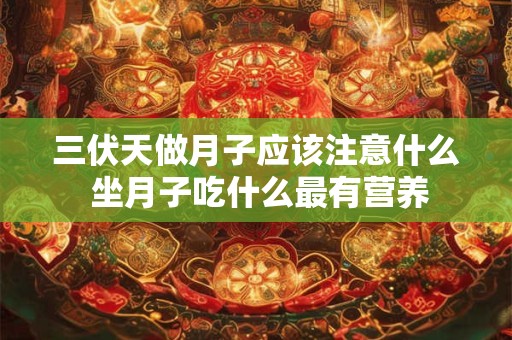 三伏天做月子应该注意什么 坐月子吃什么最有营养