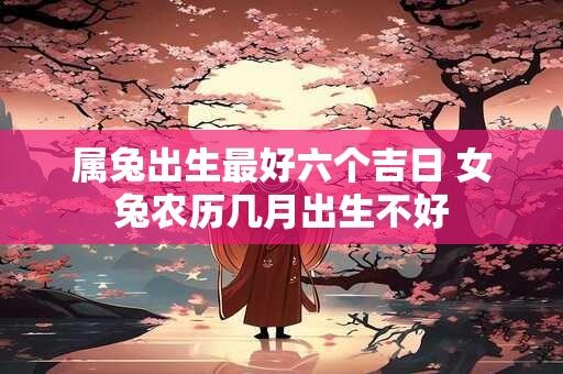 属兔出生最好六个吉日 女兔农历几月出生不好