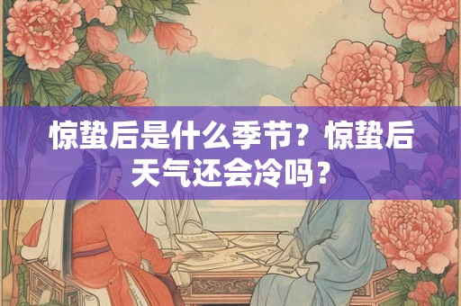惊蛰后是什么季节?惊蛰后天气还会冷吗? 惊蛰后是什么季节?惊蛰后天气还会冷吗?