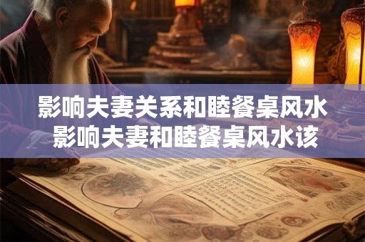 影响夫妻关系和睦餐桌风水 影响夫妻和睦餐桌风水该如何布置