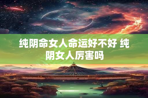 纯阴命女人命运好不好 纯阴女人厉害吗