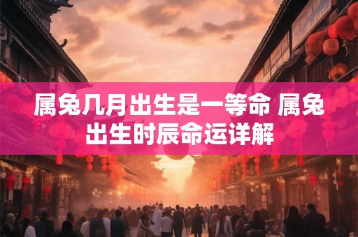 属兔几月出生是一等命 属兔出生时辰命运详解