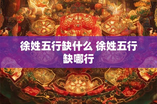 徐姓五行缺什么 徐姓五行缺哪行