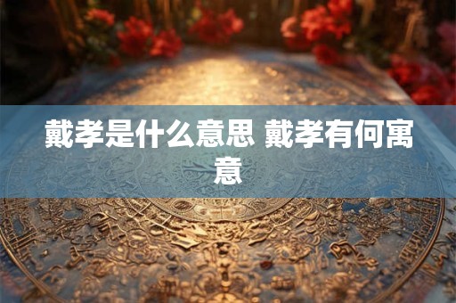 戴孝是什么意思 戴孝有何寓意