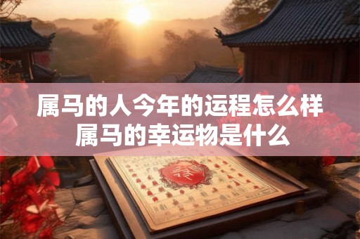属马的人今年的运程怎么样 属马的幸运物是什么