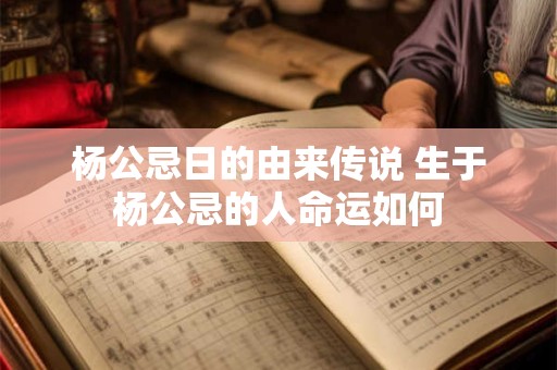 杨公忌日的由来传说 生于杨公忌的人命运如何