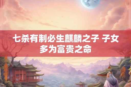 七杀有制必生麒麟之子 子女多为富贵之命 七杀有制必生麒麟之子 子女多为富贵之命