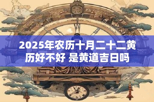 2025年农历十月二十二黄历好不好 是黄道吉日吗