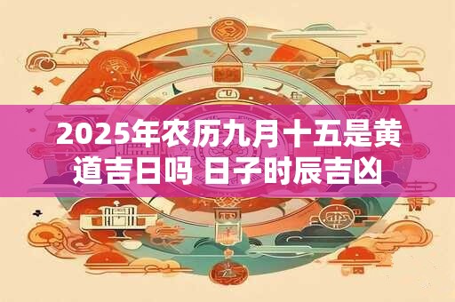 2025年农历九月十五是黄道吉日吗 日子时辰吉凶
