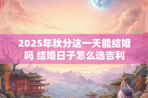 2025年秋分这一天能结婚吗 结婚日子怎么选吉利