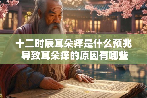 十二时辰耳朵痒是什么预兆 导致耳朵痒的原因有哪些