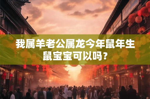 我属羊老公属龙今年鼠年生鼠宝宝可以吗？