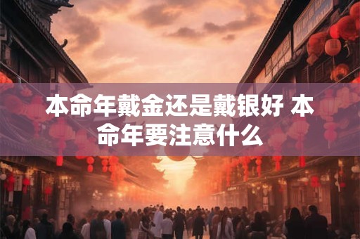 本命年戴金还是戴银好 本命年要注意什么