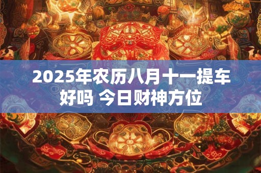 2026年农历八月十一提车好吗 今日财神方位