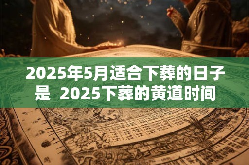 2025年5月适合下葬的日子是  2025下葬的黄道时间
