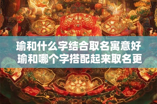 瑜和什么字结合取名寓意好 瑜和哪个字搭配起来取名更有寓意