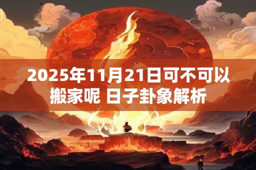 2025年11月21日可不可以搬家呢 日子卦象解析