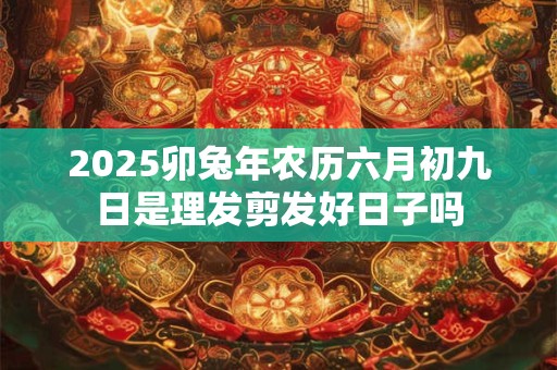 2025卯兔年农历六月初九日是理发剪发好日子吗