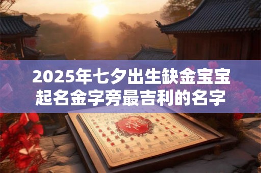 2025年七夕出生缺金宝宝起名金字旁最吉利的名字