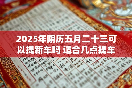 2025年阴历五月二十三可以提新车吗 适合几点提车