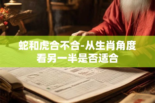 蛇和虎合不合-从生肖角度看另一半是否适合
