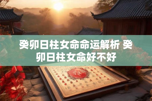 癸卯日柱女命命运解析 癸卯日柱女命好不好