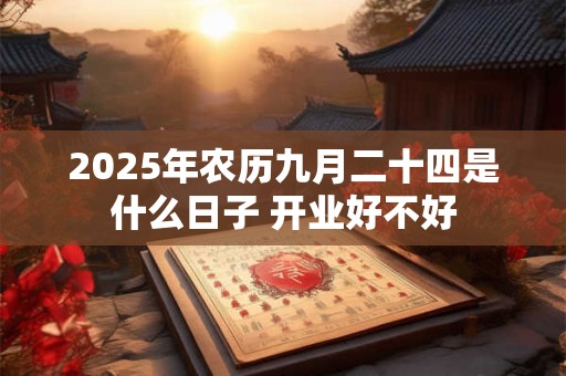 2025年农历九月二十四是什么日子 开业好不好