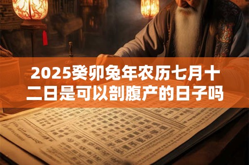 2025癸卯兔年农历七月十二日是可以剖腹产的日子吗