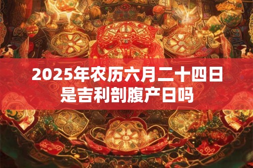 2025年农历六月二十四日是吉利剖腹产日吗
