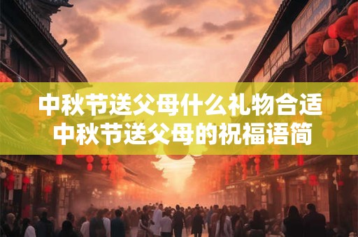 中秋节送父母什么礼物合适 中秋节送父母的祝福语简短
