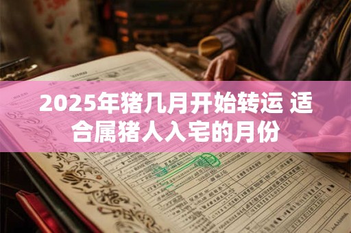 2025年猪几月开始转运 适合属猪人入宅的月份