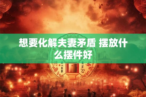 想要化解夫妻矛盾 摆放什么摆件好