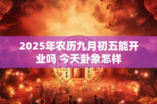 2025年农历九月初五能开业吗 今天卦象怎样