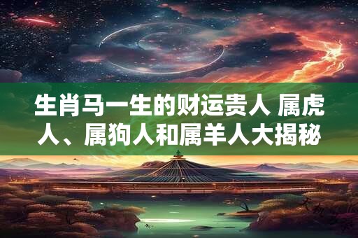 生肖马一生的财运贵人 属虎人、属狗人和属羊人大揭秘