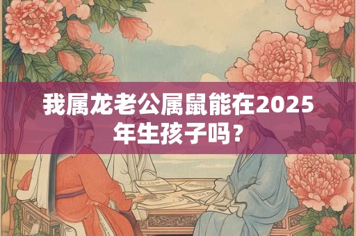 我属龙老公属鼠能在2025年生孩子吗？