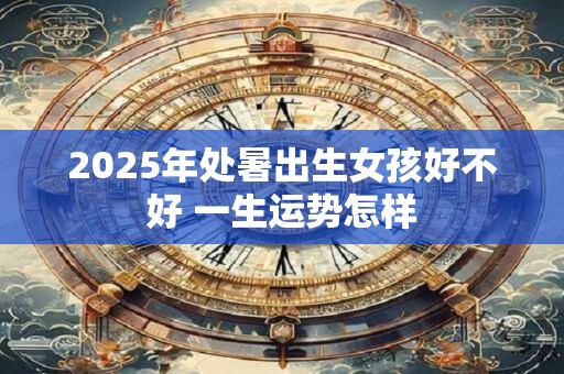 2025年处暑出生女孩好不好 一生运势怎样