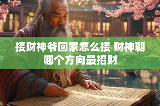 接财神爷回家怎么接 财神朝哪个方向最招财 接财神爷回家怎么接 财神朝哪个方向最招财