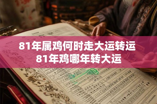 81年属鸡何时走大运转运 81年鸡哪年转大运