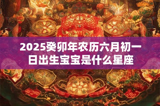 2025癸卯年农历六月初一日出生宝宝是什么星座