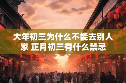 大年初三为什么不能去别人家 正月初三有什么禁忌