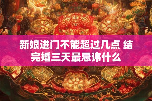 新娘进门不能超过几点 结完婚三天最忌讳什么 新娘进门不能超过几点 结完婚三天最忌讳什么