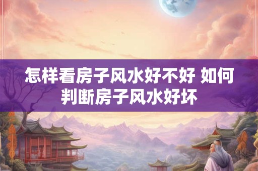 怎样看房子风水好不好 如何判断房子风水好坏