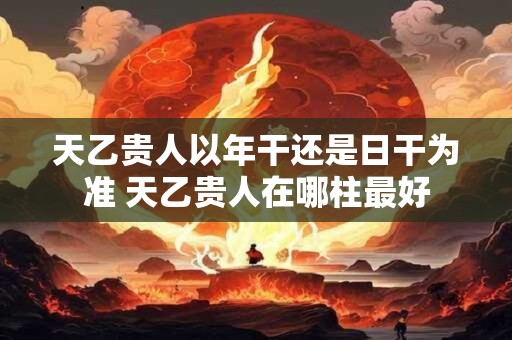 天乙贵人以年干还是日干为准 天乙贵人在哪柱最好