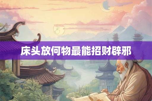 床头放何物最能招财辟邪